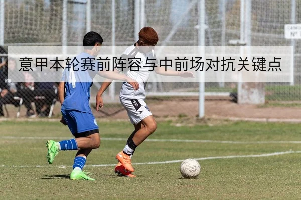 意甲本轮赛前阵容与中前场对抗关键点