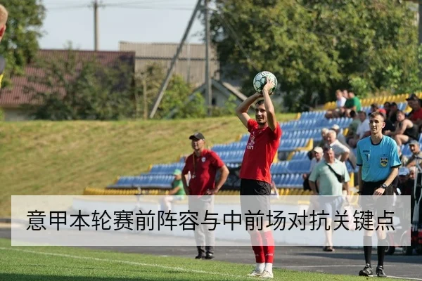意甲本轮赛前阵容与中前场对抗关键点